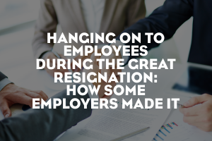 Hanging on to Employees During the Great Resignation: How Some Employers Made it!