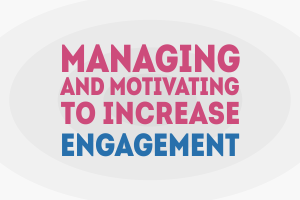 Managing and Motivating to Increase Engagement