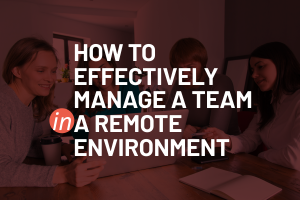 How to Effectively Manage a Team in a Remote Environment